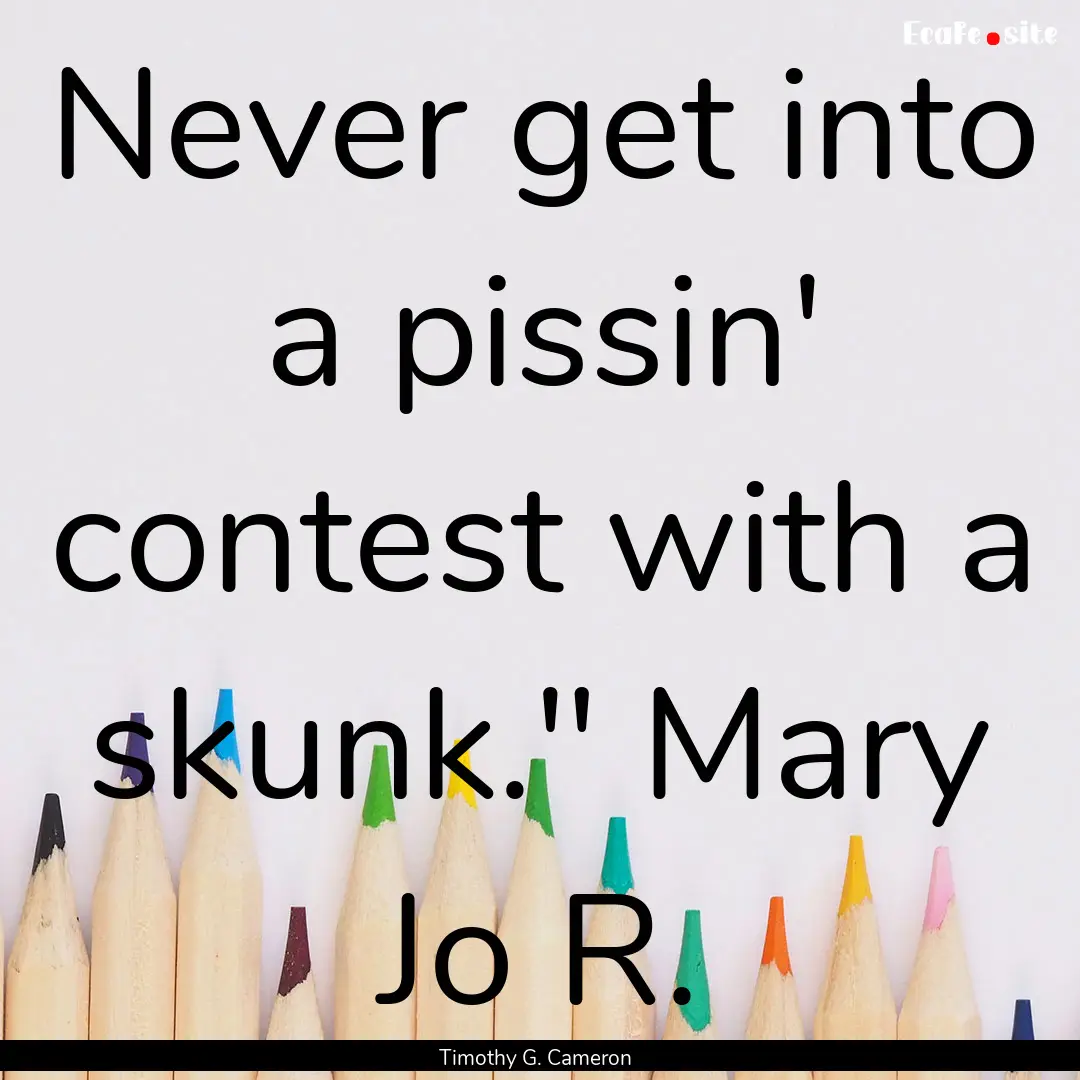 Never get into a pissin' contest with a skunk.