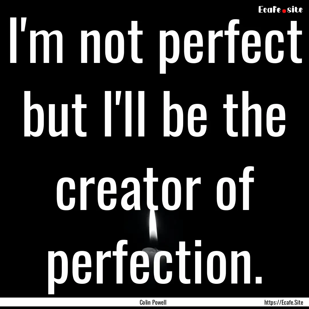 I'm not perfect but I'll be the creator of.... : Quote by Colin Powell