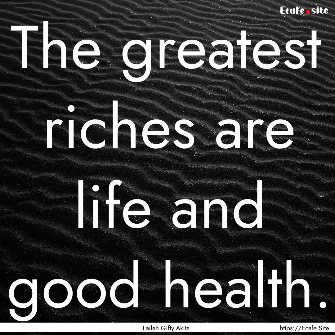 The greatest riches are life and good health..... : Quote by Lailah Gifty Akita