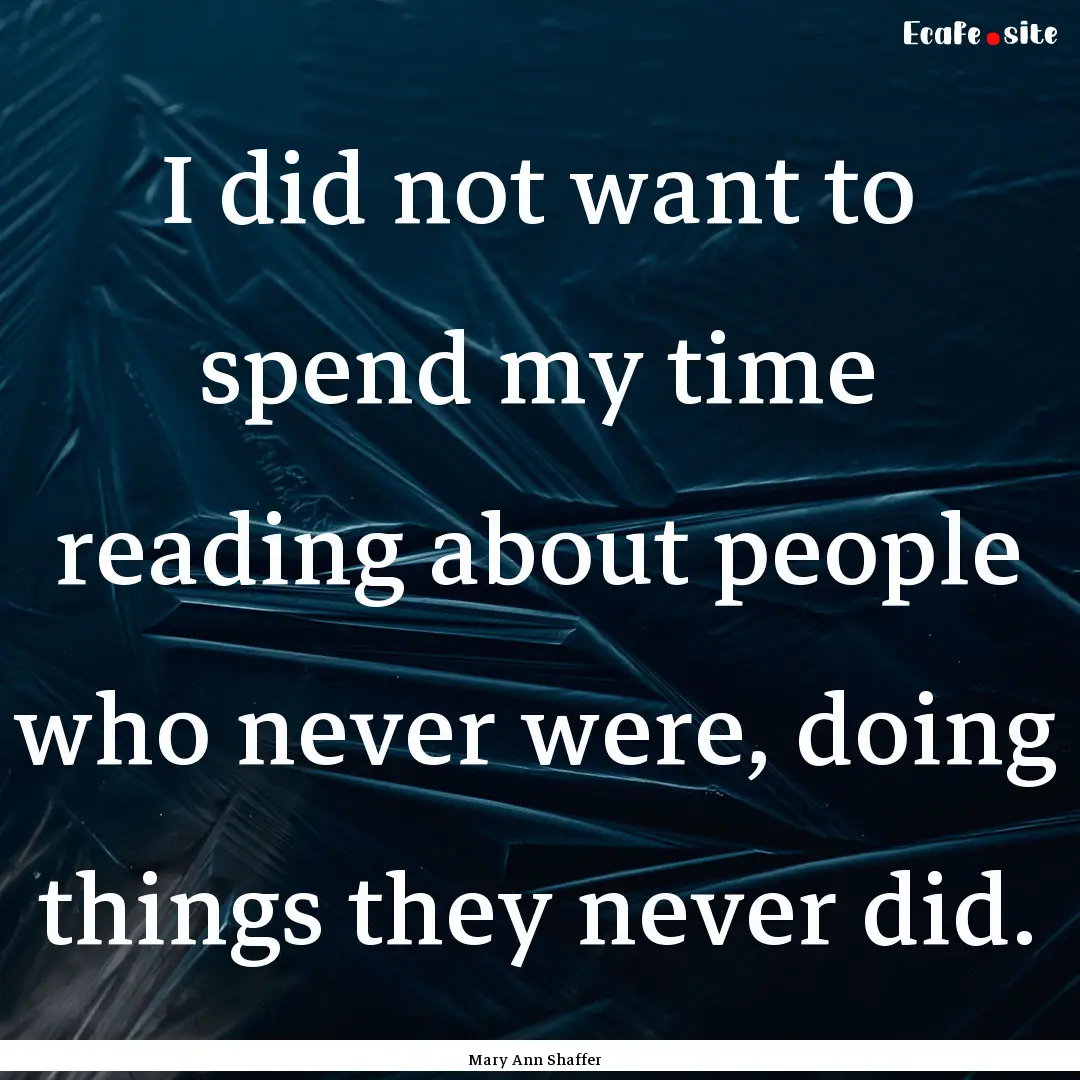 I did not want to spend my time reading about.... : Quote by Mary Ann Shaffer