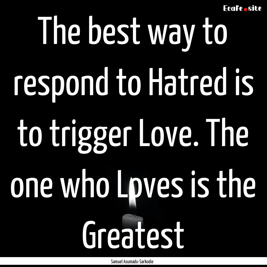 The best way to respond to Hatred is to trigger.... : Quote by Samuel Asumadu-Sarkodie