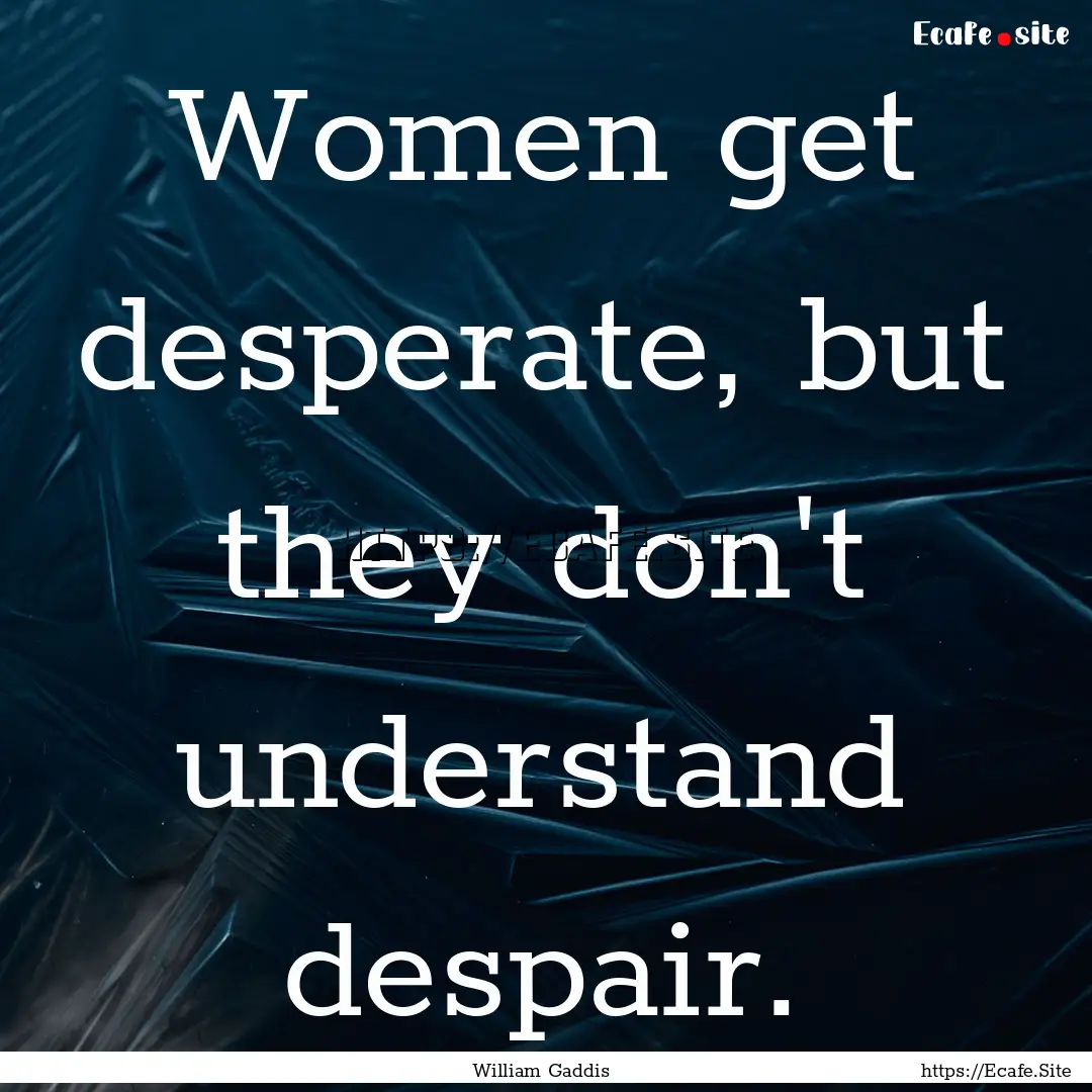 Women get desperate, but they don't understand.... : Quote by William Gaddis