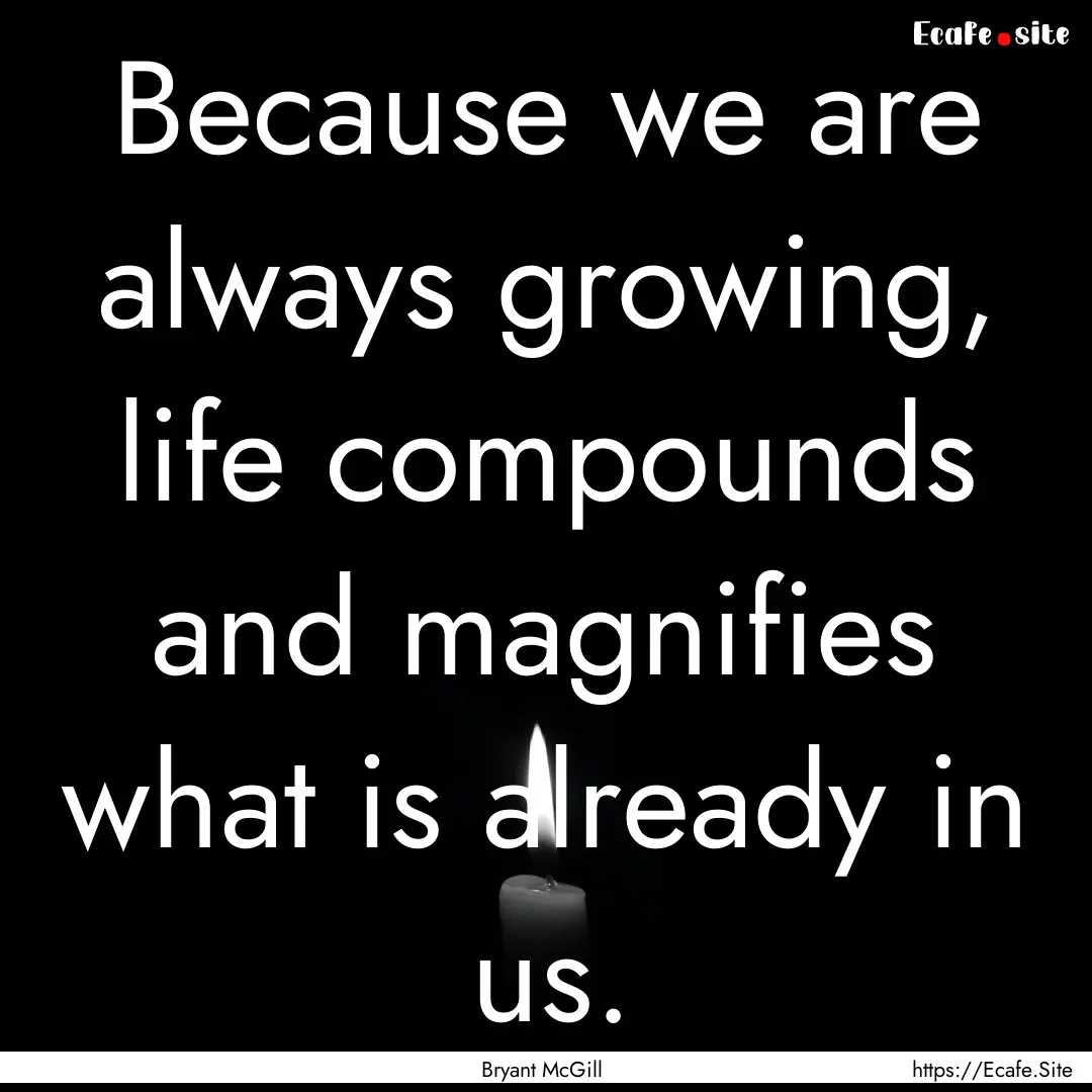 Because we are always growing, life compounds.... : Quote by Bryant McGill