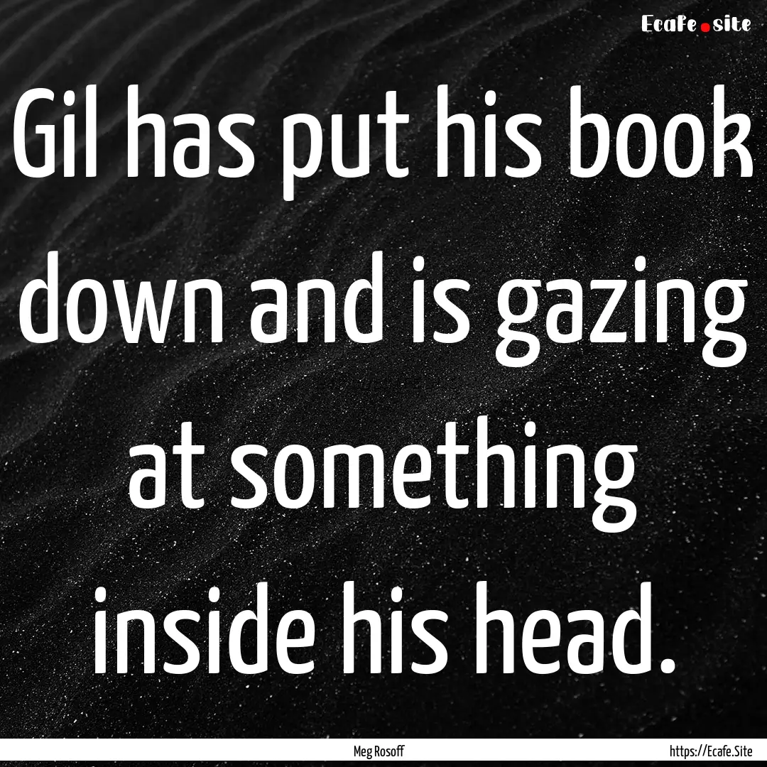 Gil has put his book down and is gazing at.... : Quote by Meg Rosoff