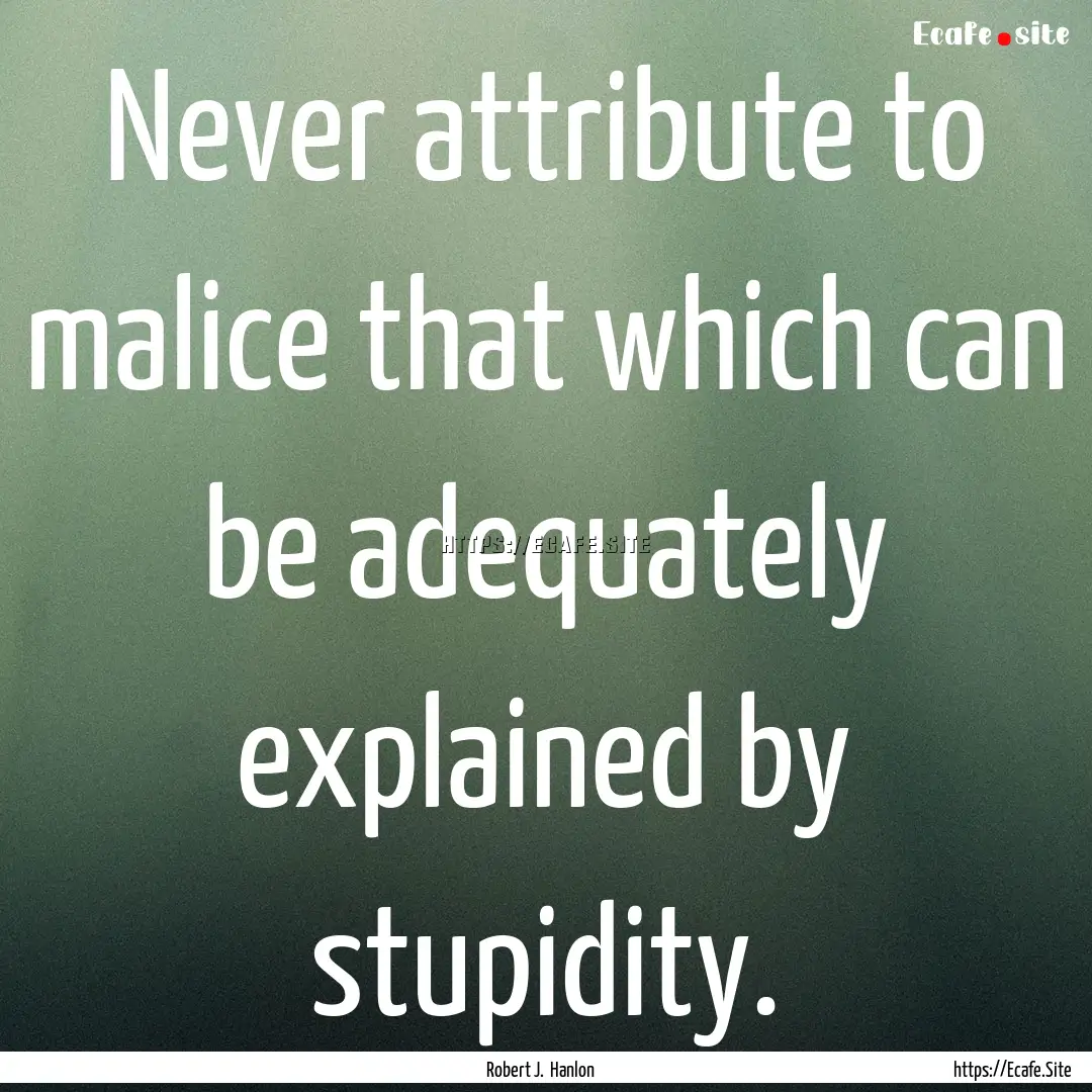 Never attribute to malice that which can.... : Quote by Robert J. Hanlon