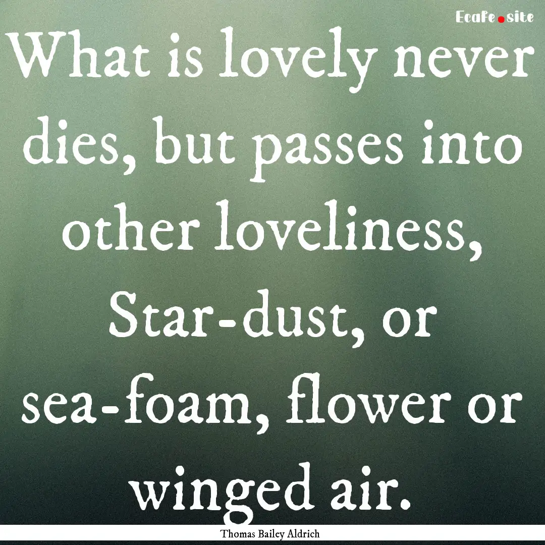 What is lovely never dies, but passes into.... : Quote by Thomas Bailey Aldrich