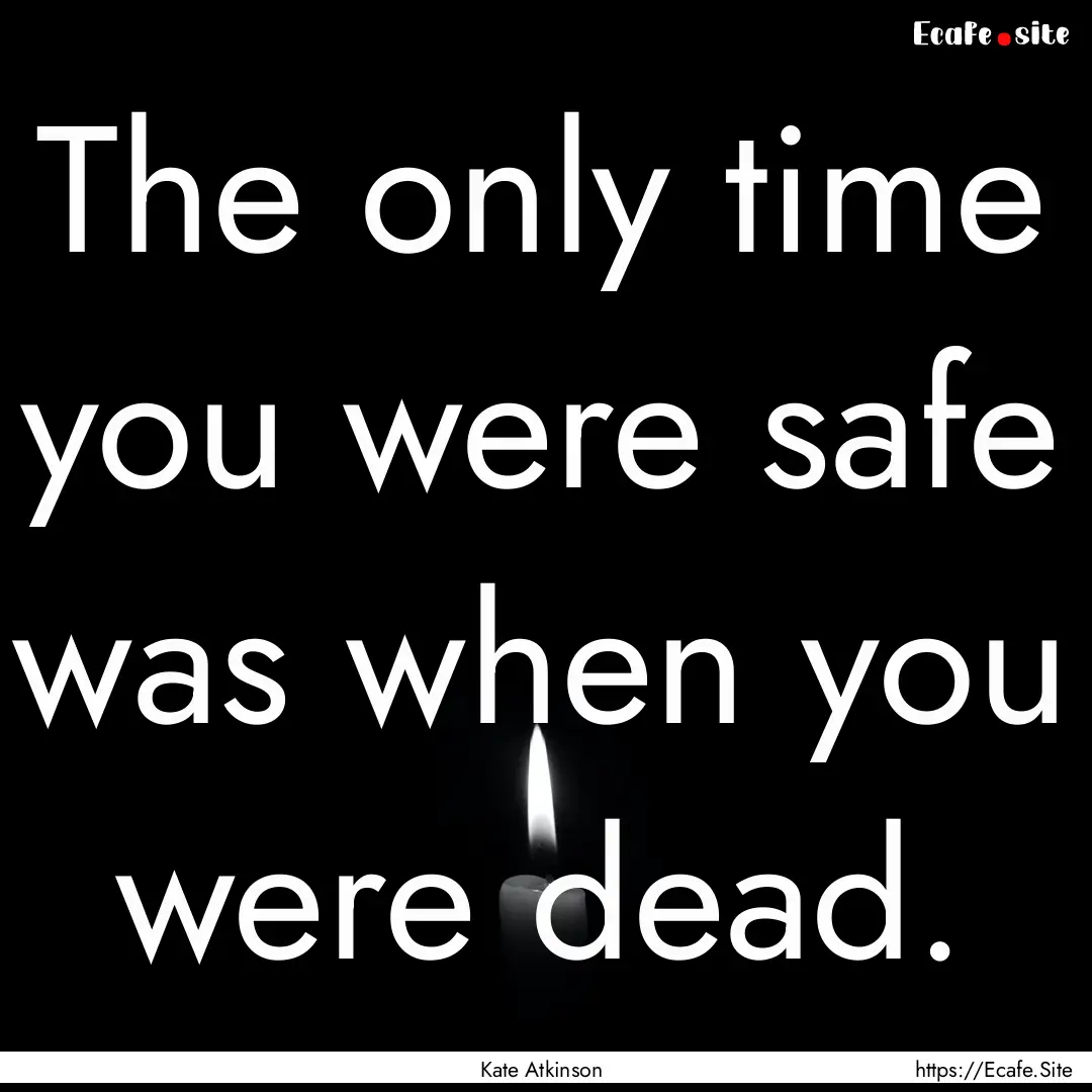 The only time you were safe was when you.... : Quote by Kate Atkinson