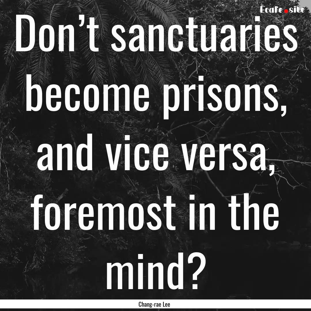 Don’t sanctuaries become prisons, and vice.... : Quote by Chang-rae Lee