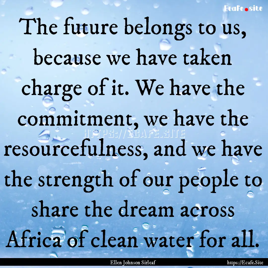 The future belongs to us, because we have.... : Quote by Ellen Johnson Sirleaf