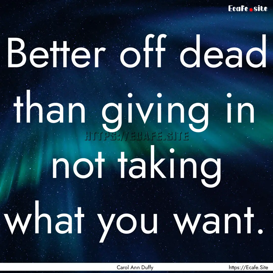 Better off dead than giving in not taking.... : Quote by Carol Ann Duffy