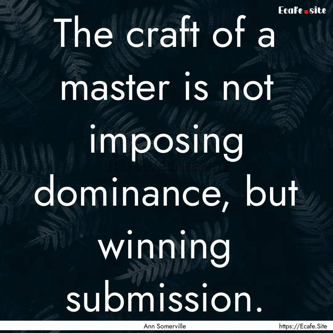 The craft of a master is not imposing dominance,.... : Quote by Ann Somerville