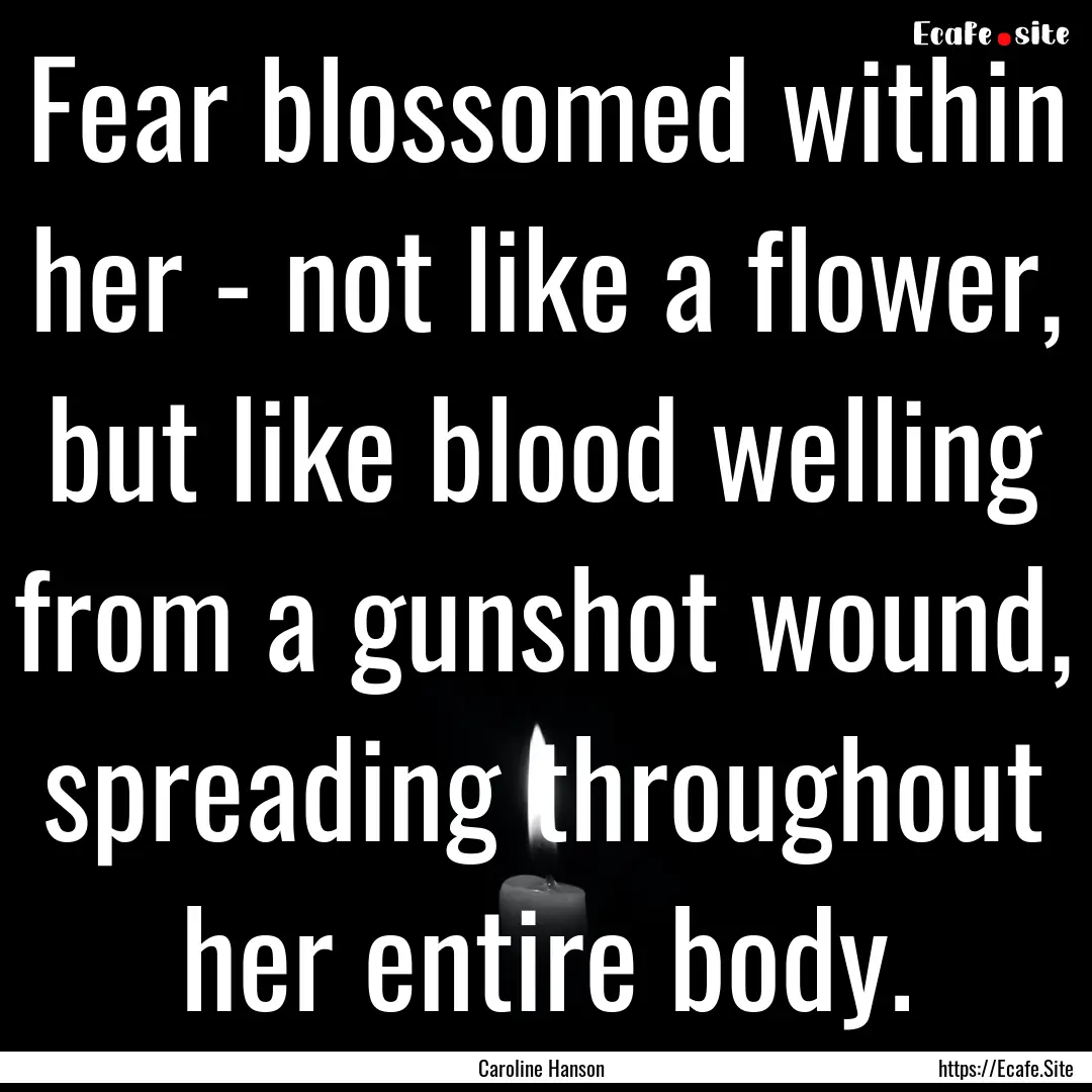 Fear blossomed within her - not like a flower,.... : Quote by Caroline Hanson