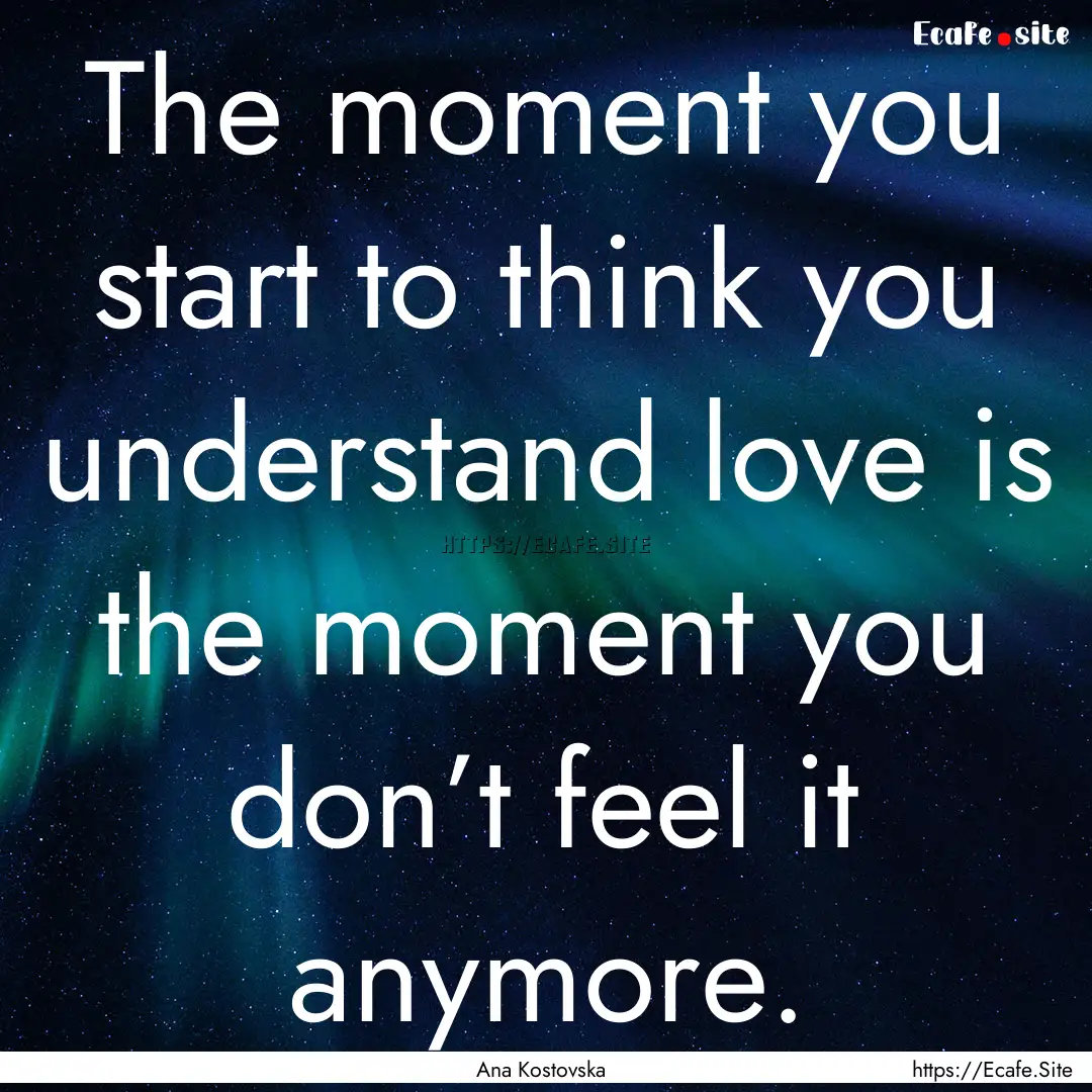 The moment you start to think you understand.... : Quote by Ana Kostovska