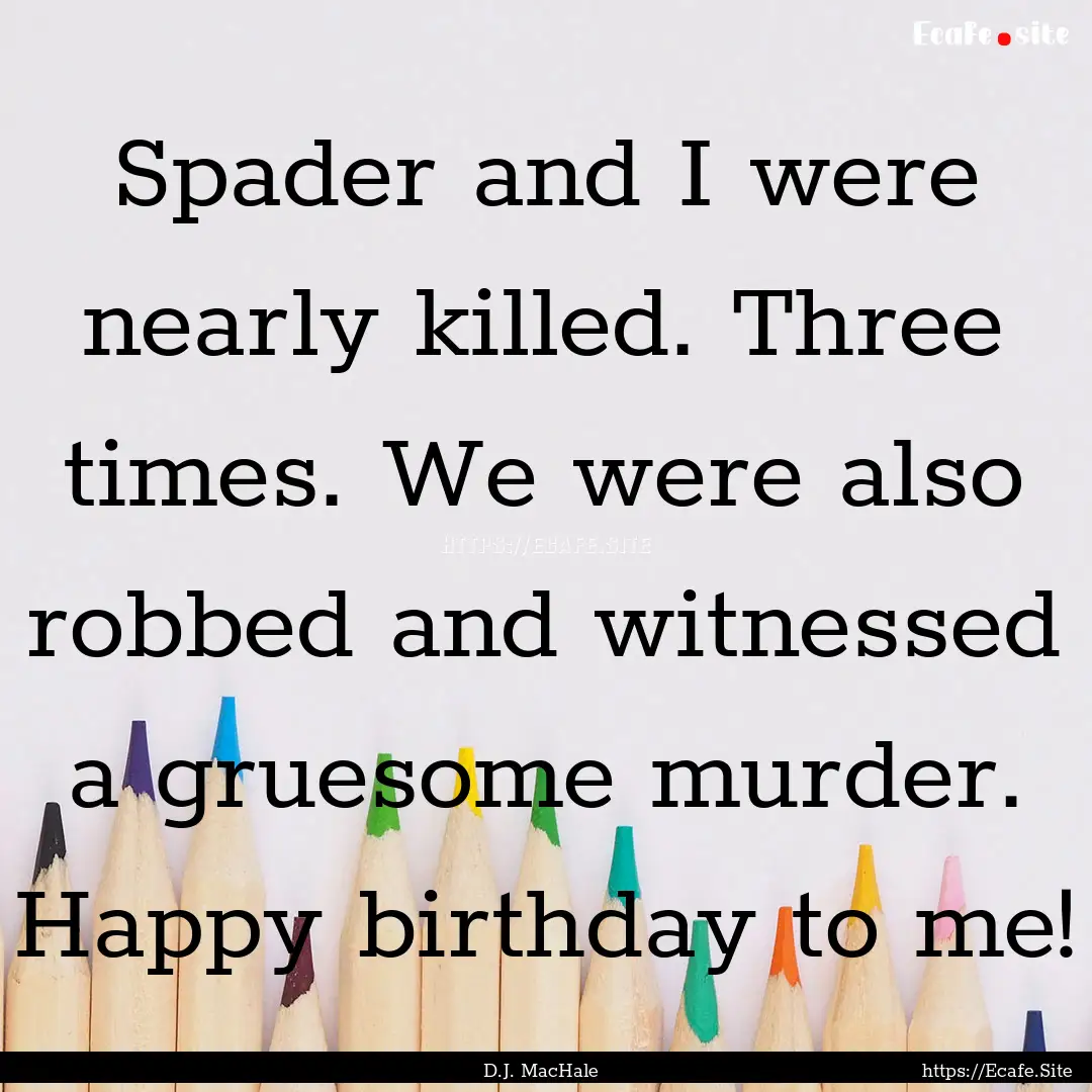 Spader and I were nearly killed. Three times..... : Quote by D.J. MacHale