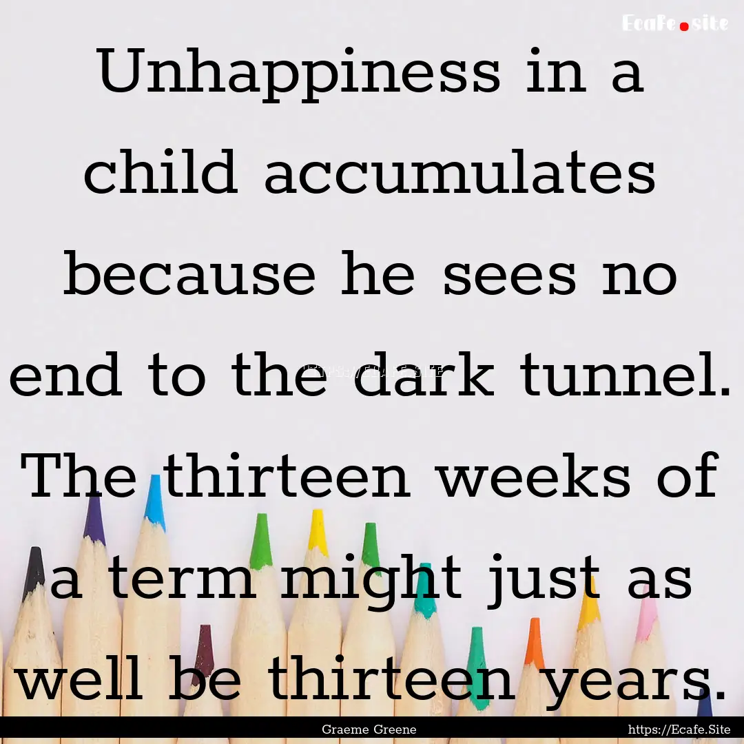 Unhappiness in a child accumulates because.... : Quote by Graeme Greene