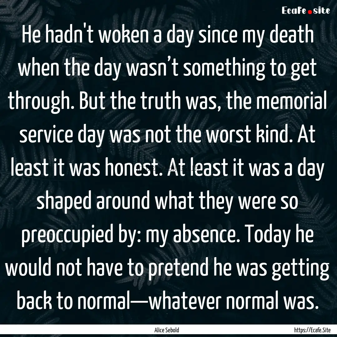 He hadn't woken a day since my death when.... : Quote by Alice Sebold