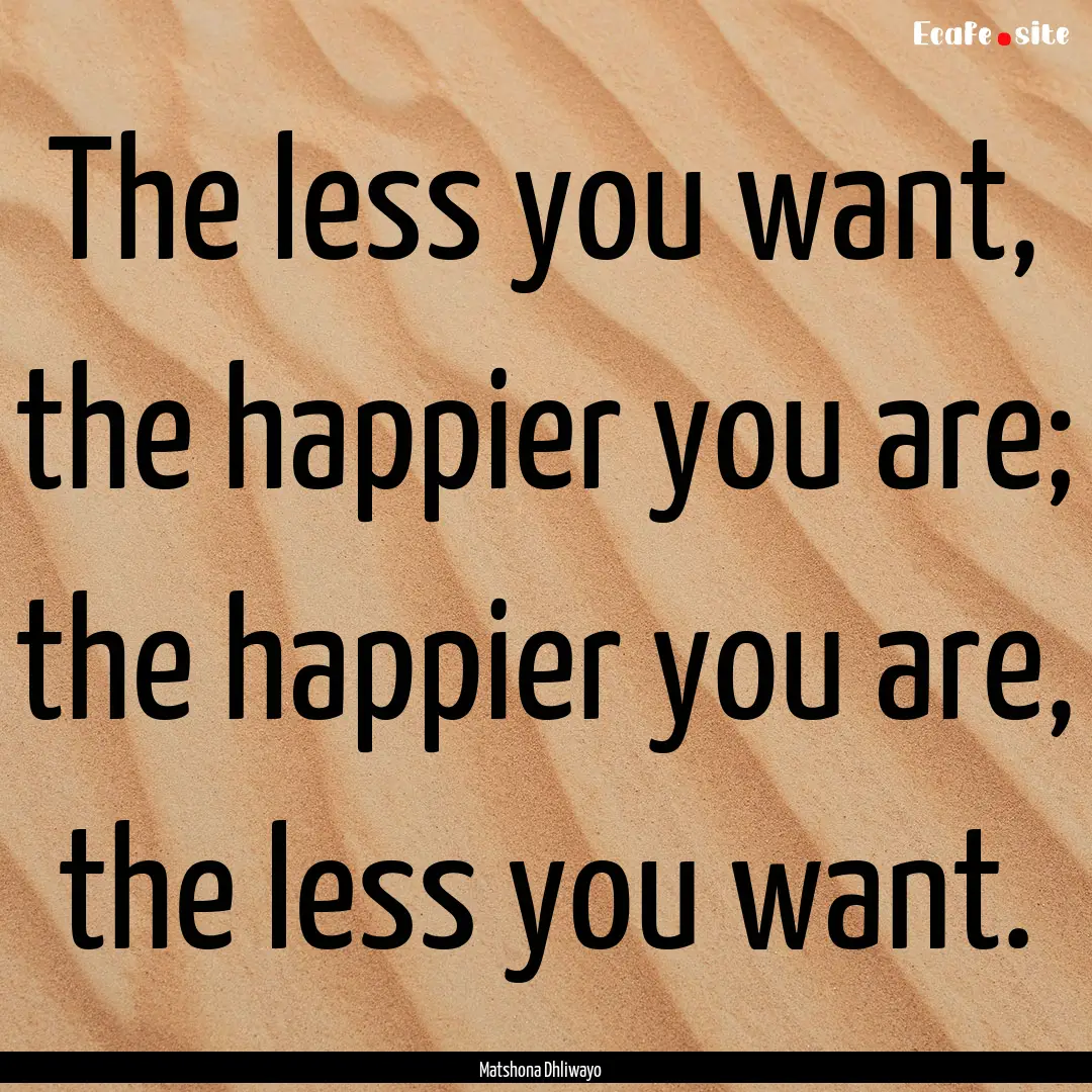 The less you want, the happier you are; the.... : Quote by Matshona Dhliwayo