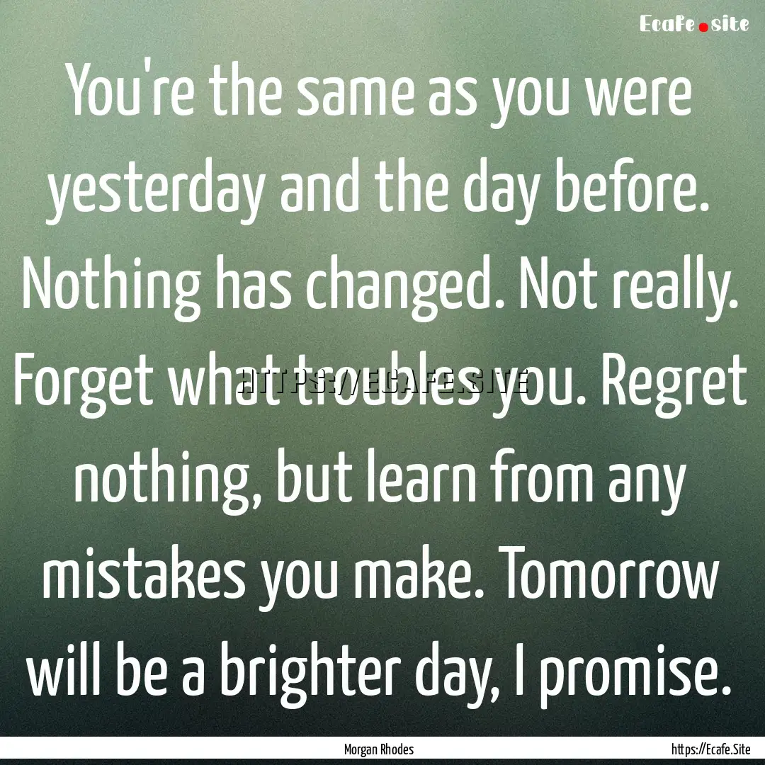 You're the same as you were yesterday and.... : Quote by Morgan Rhodes