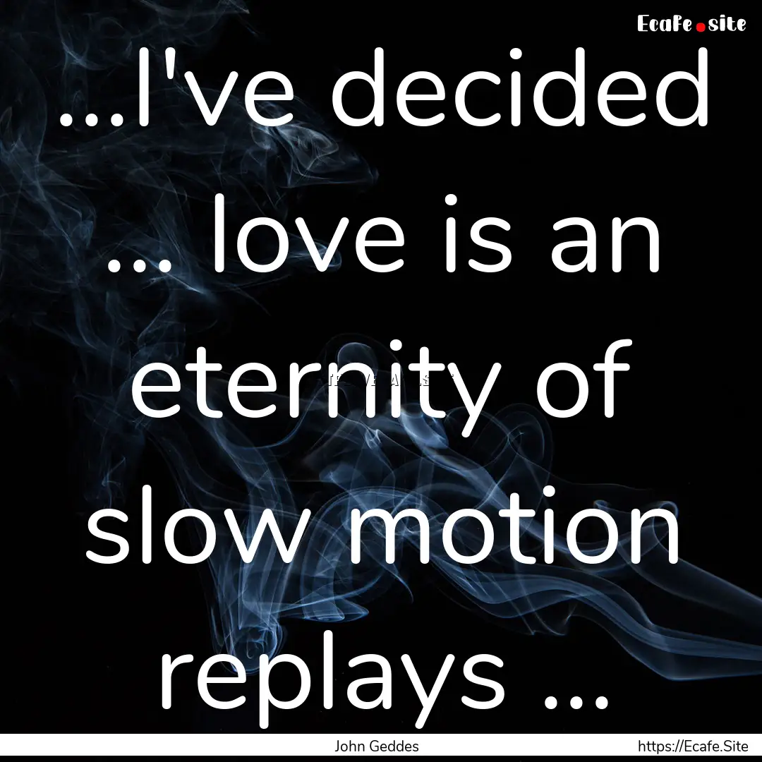 ...I've decided ... love is an eternity of.... : Quote by John Geddes