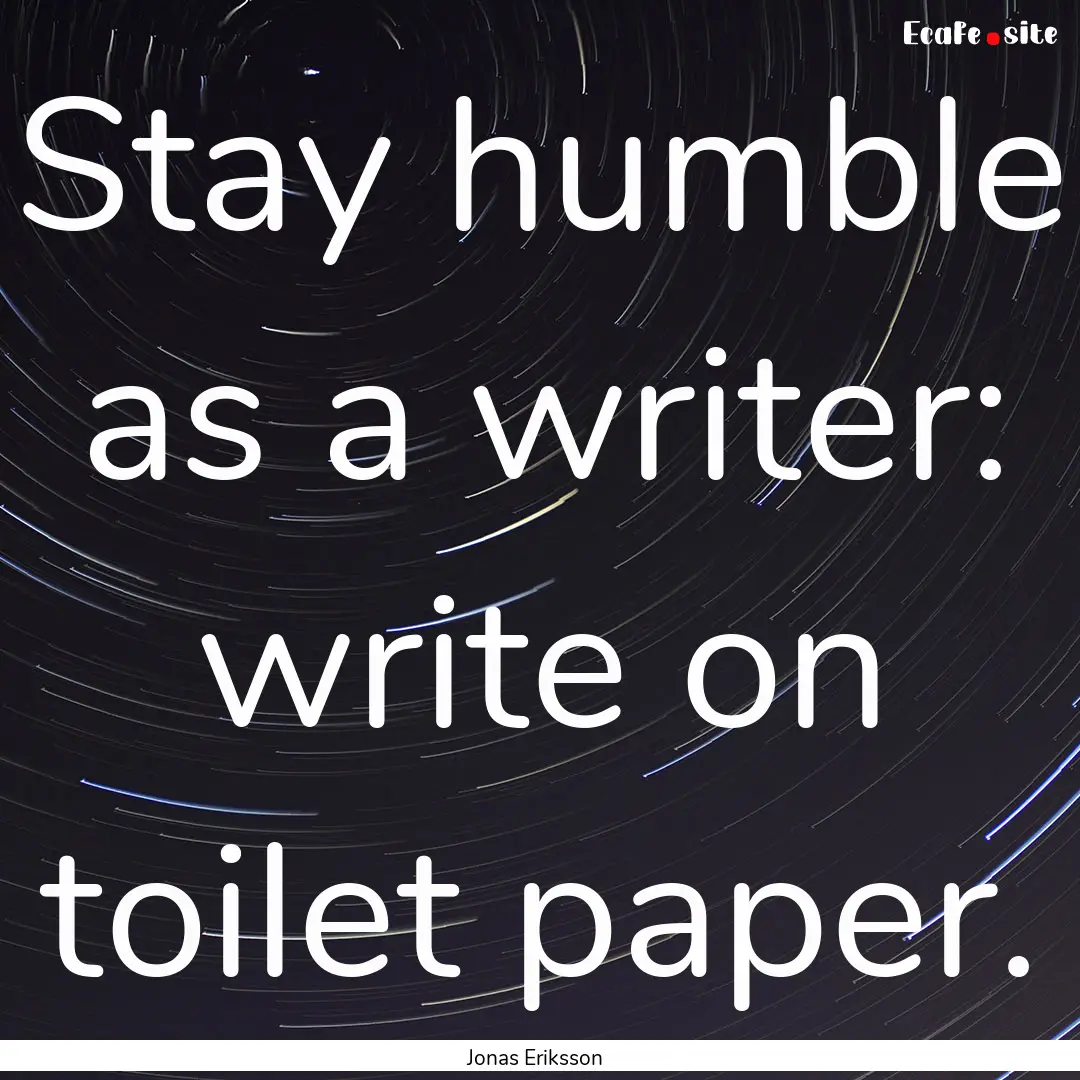 Stay humble as a writer: write on toilet.... : Quote by Jonas Eriksson