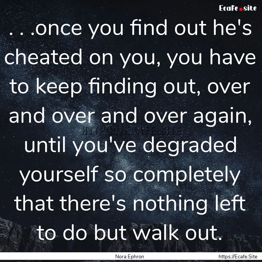 . . .once you find out he's cheated on you,.... : Quote by Nora Ephron