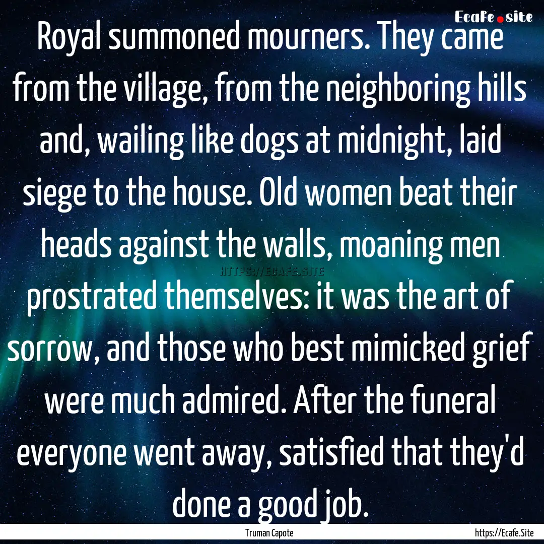 Royal summoned mourners. They came from the.... : Quote by Truman Capote