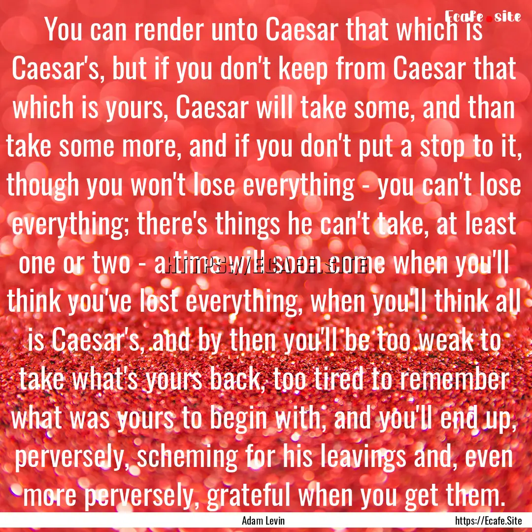 You can render unto Caesar that which is.... : Quote by Adam Levin