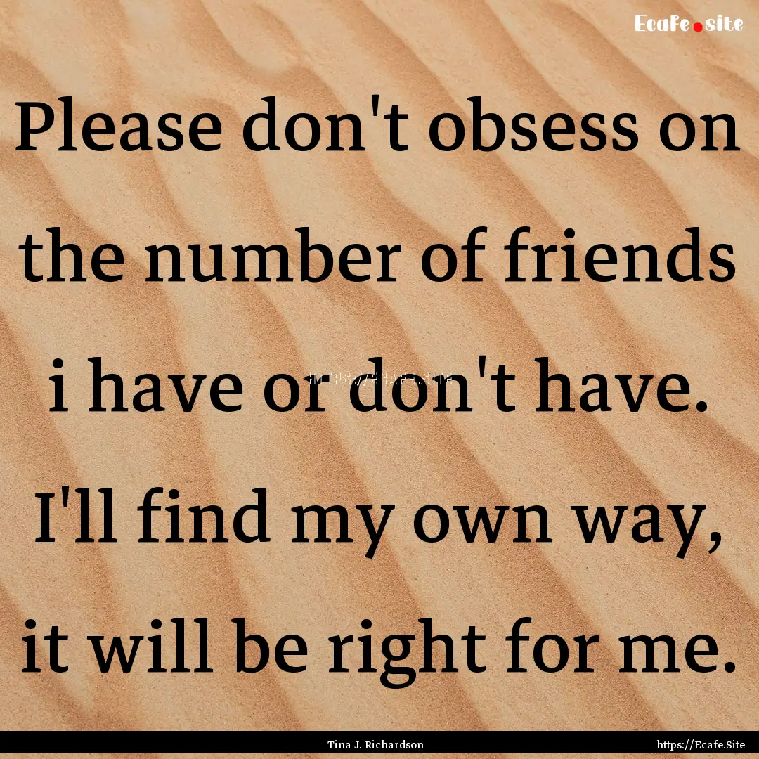 Please don't obsess on the number of friends.... : Quote by Tina J. Richardson