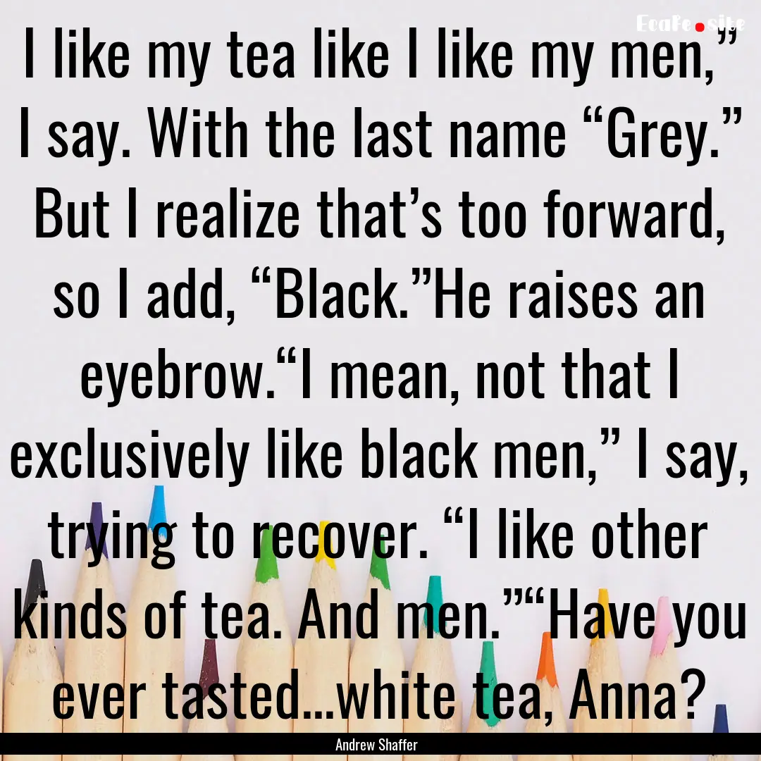 I like my tea like I like my men,” I say..... : Quote by Andrew Shaffer