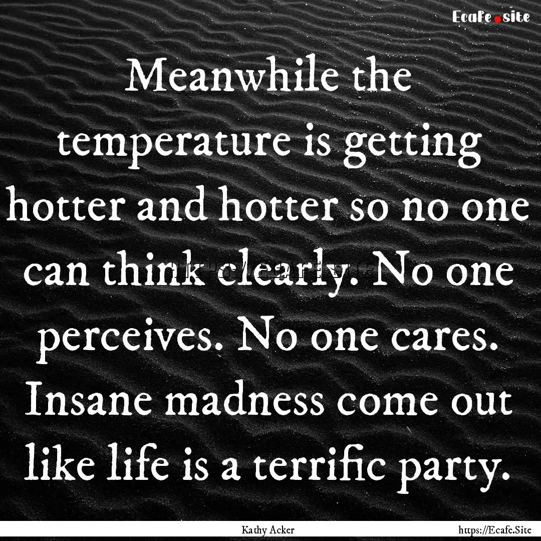 Meanwhile the temperature is getting hotter.... : Quote by Kathy Acker