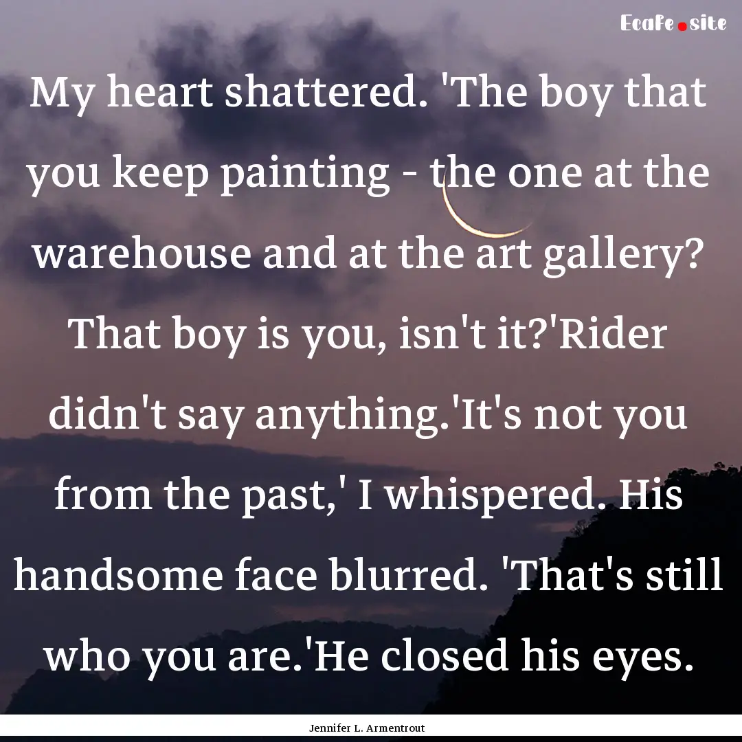 My heart shattered. 'The boy that you keep.... : Quote by Jennifer L. Armentrout