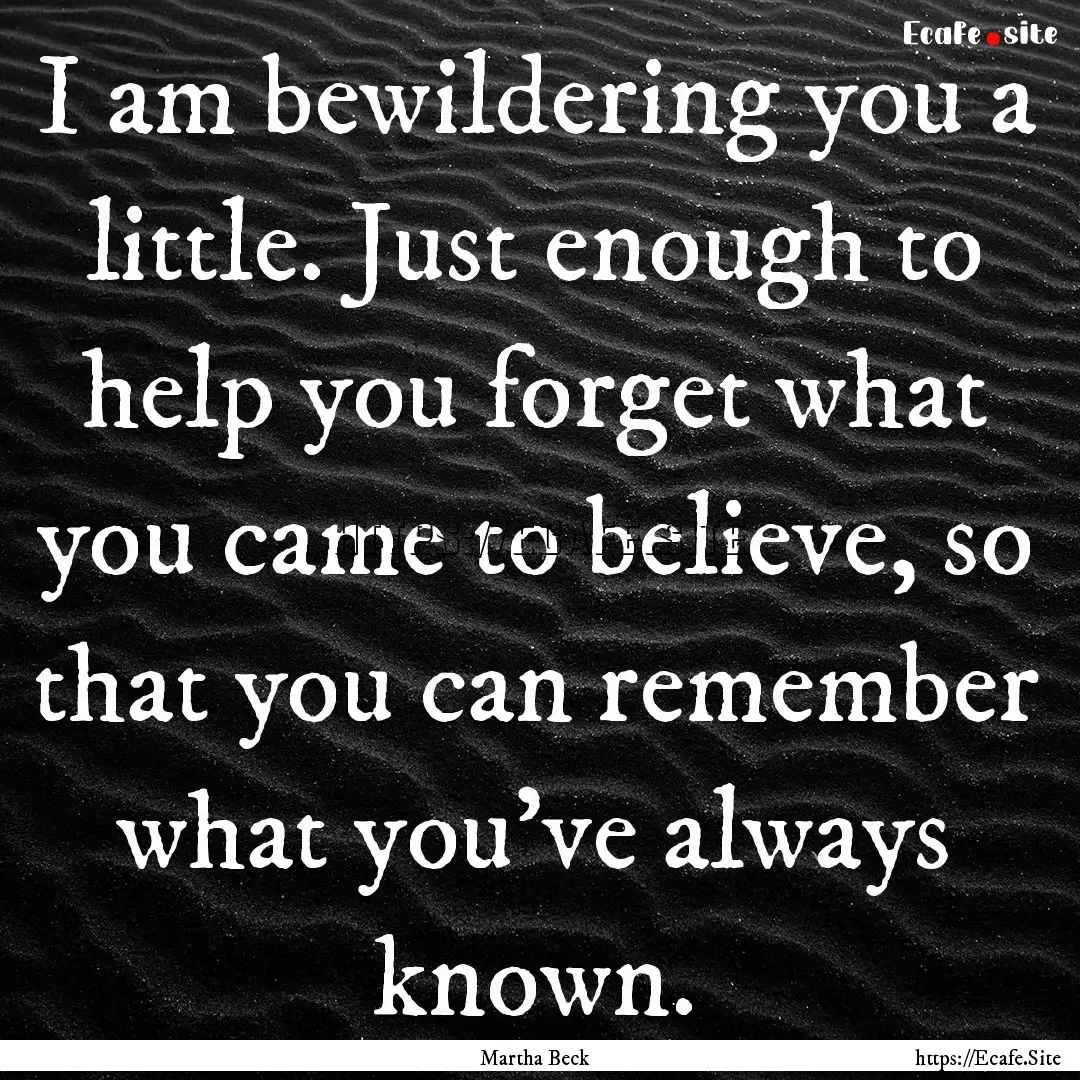 I am bewildering you a little. Just enough.... : Quote by Martha Beck