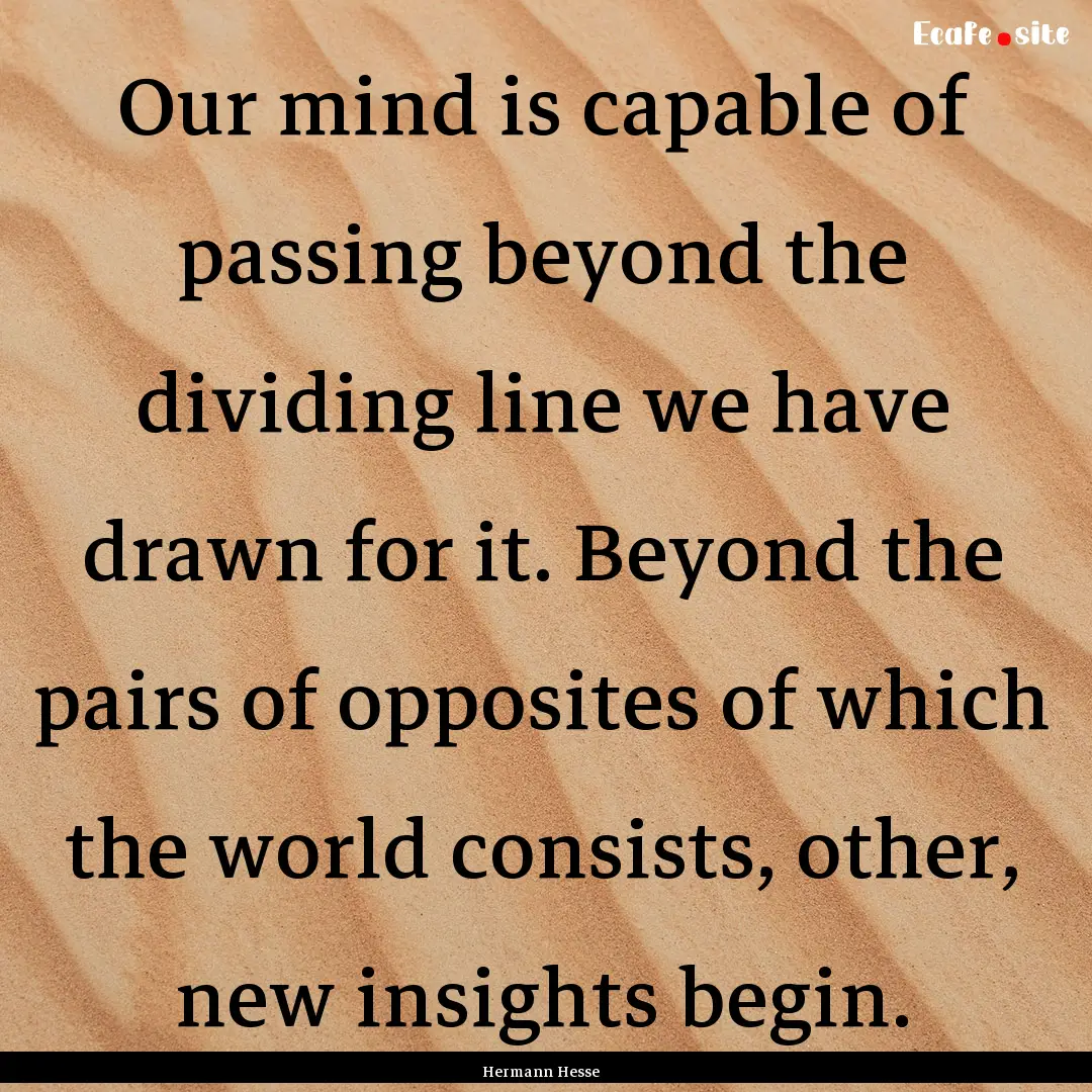 Our mind is capable of passing beyond the.... : Quote by Hermann Hesse