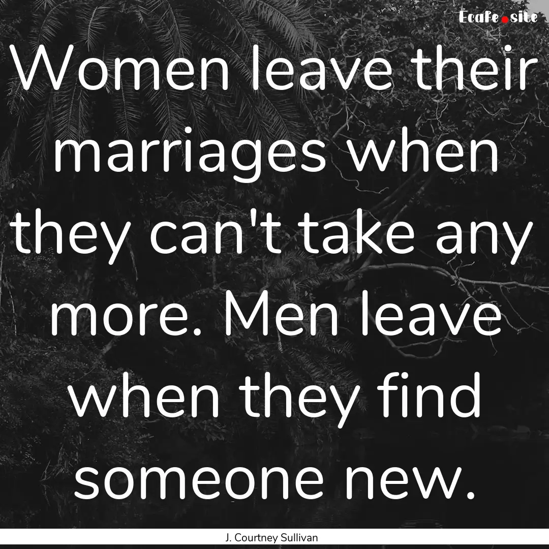 Women leave their marriages when they can't.... : Quote by J. Courtney Sullivan