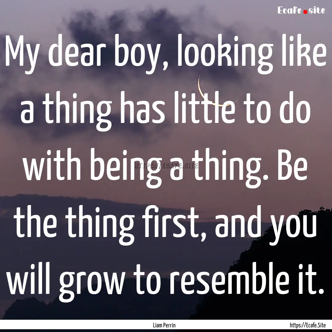 My dear boy, looking like a thing has little.... : Quote by Liam Perrin