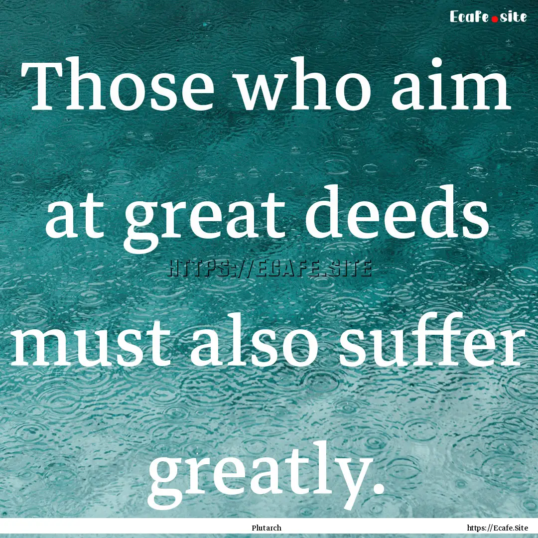 Those who aim at great deeds must also suffer.... : Quote by Plutarch