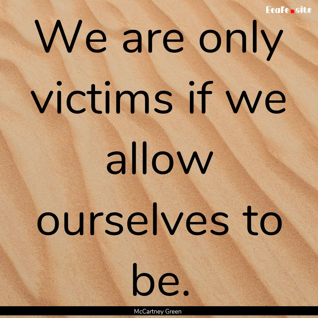 We are only victims if we allow ourselves.... : Quote by McCartney Green