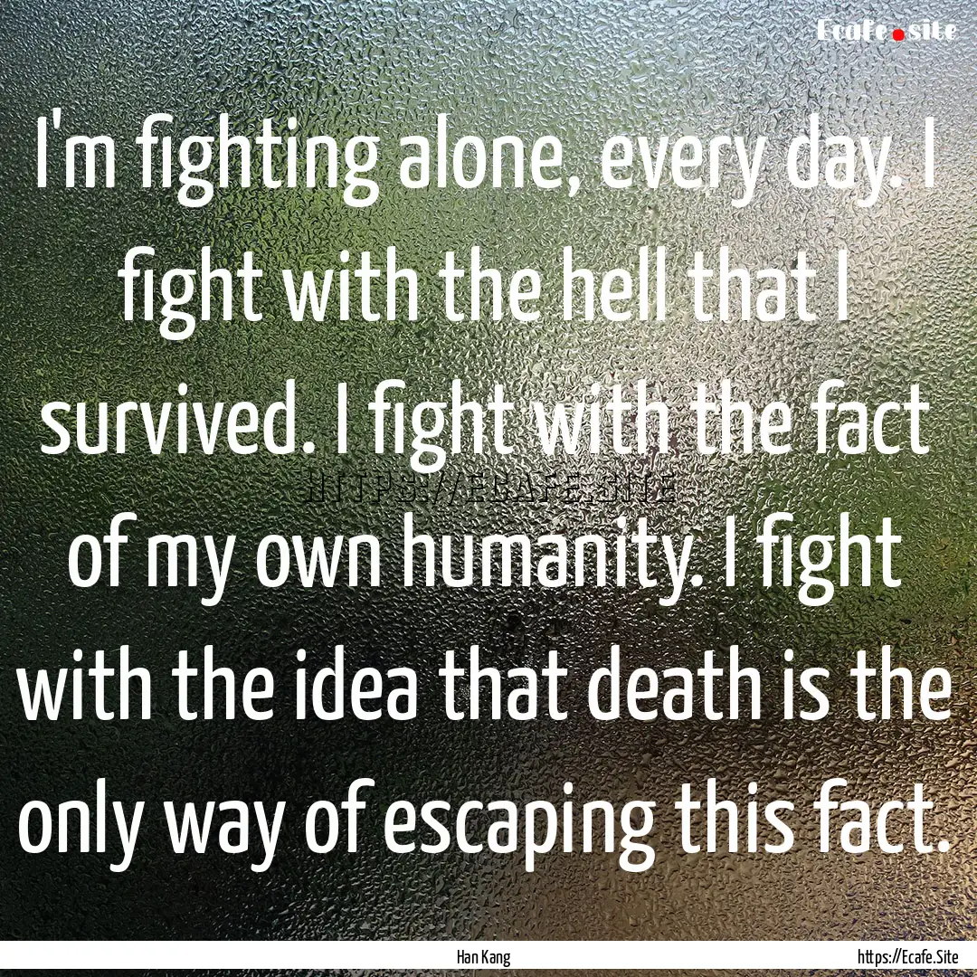 I'm fighting alone, every day. I fight with.... : Quote by Han Kang