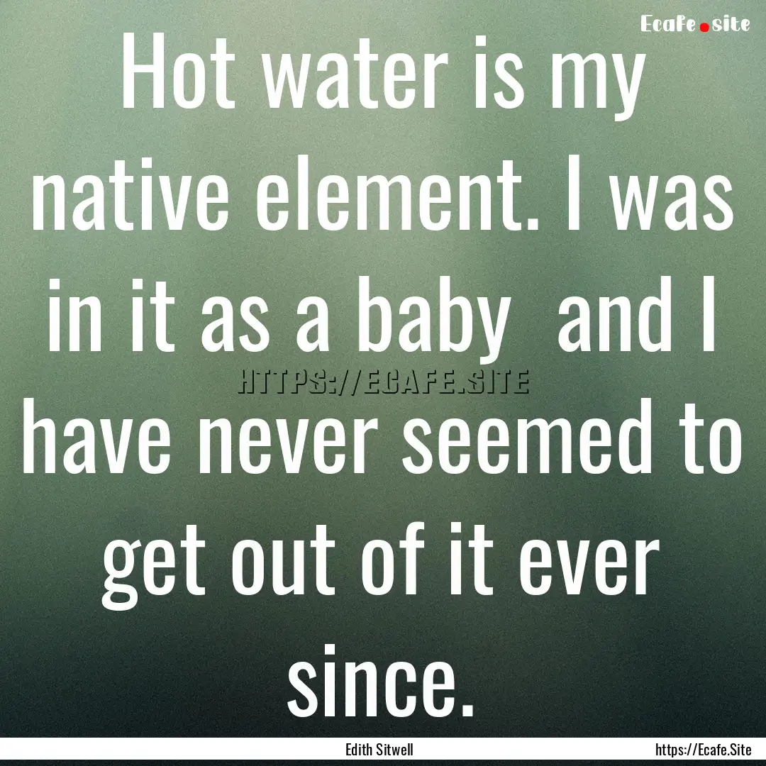 Hot water is my native element. I was in.... : Quote by Edith Sitwell