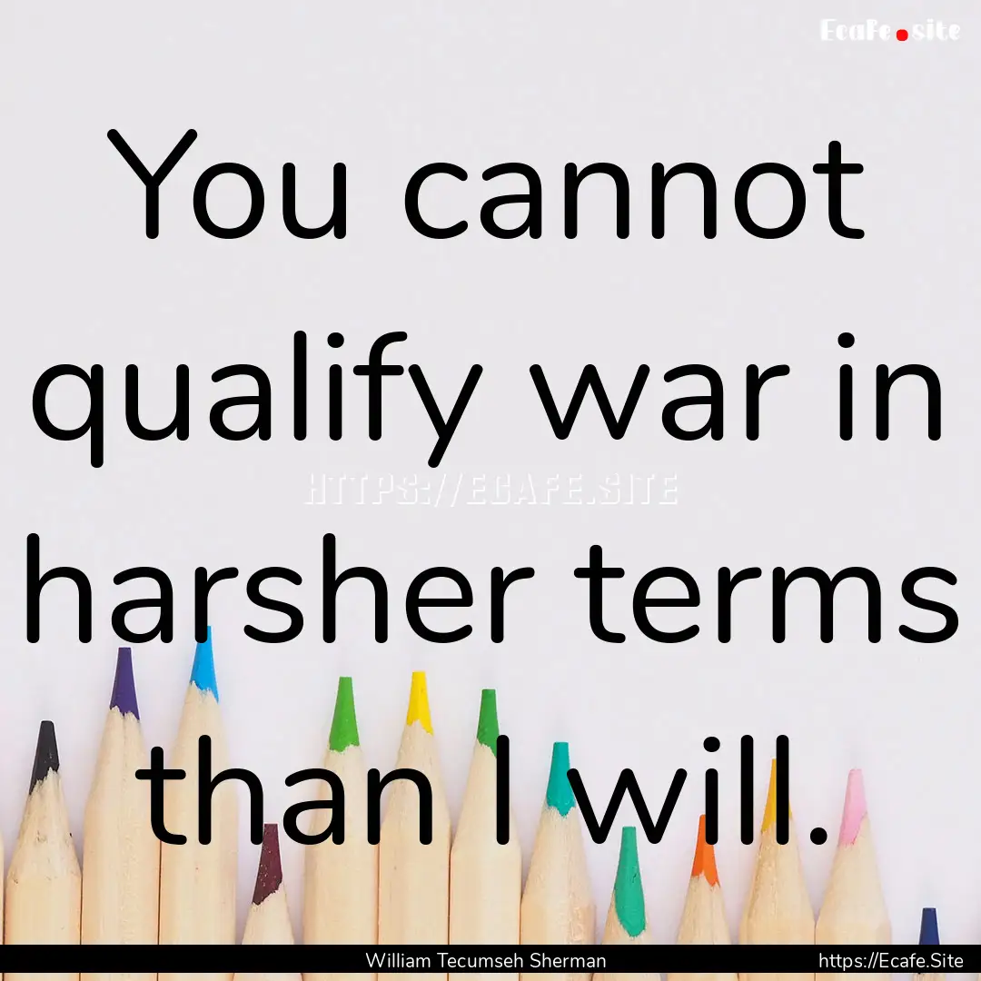 You cannot qualify war in harsher terms than.... : Quote by William Tecumseh Sherman