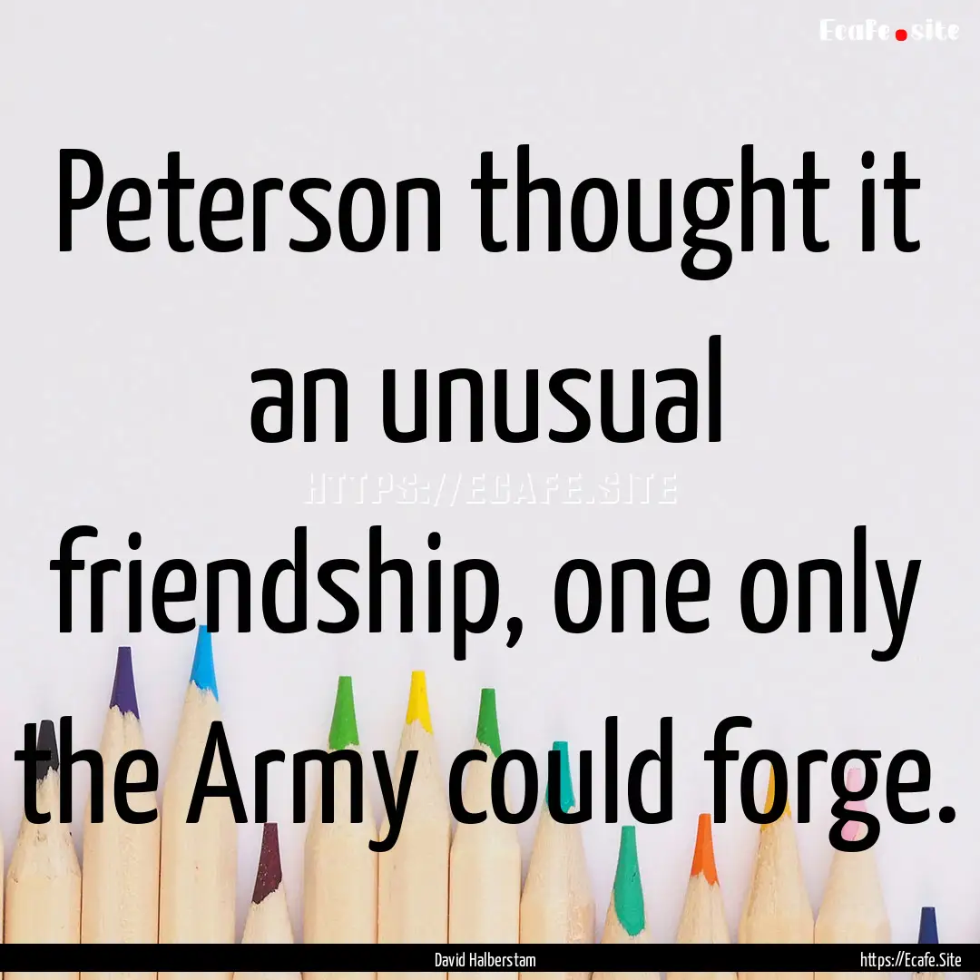 Peterson thought it an unusual friendship,.... : Quote by David Halberstam