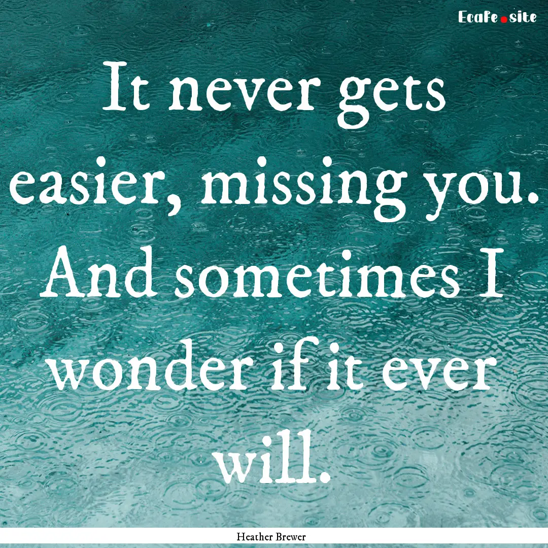 It never gets easier, missing you. And sometimes.... : Quote by Heather Brewer