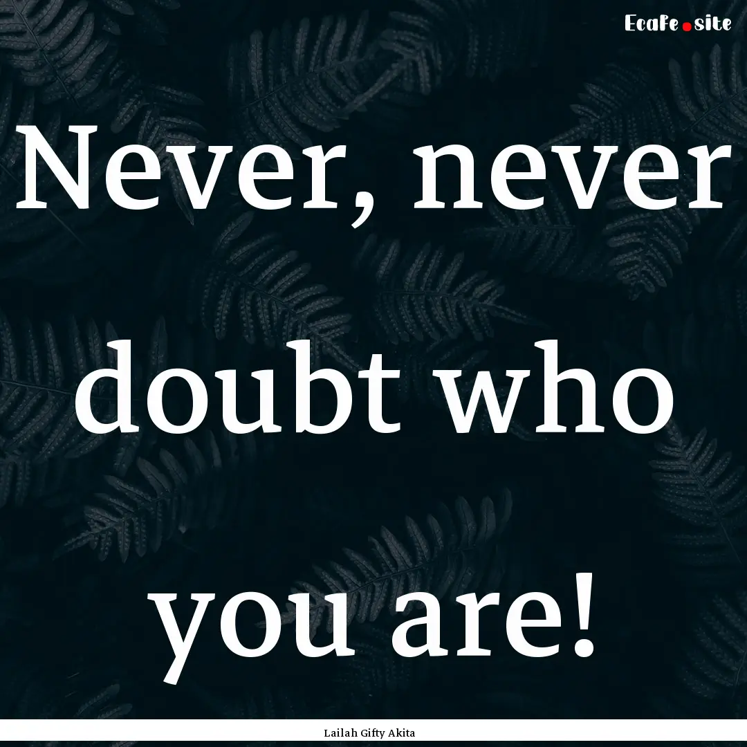 Never, never doubt who you are! : Quote by Lailah Gifty Akita