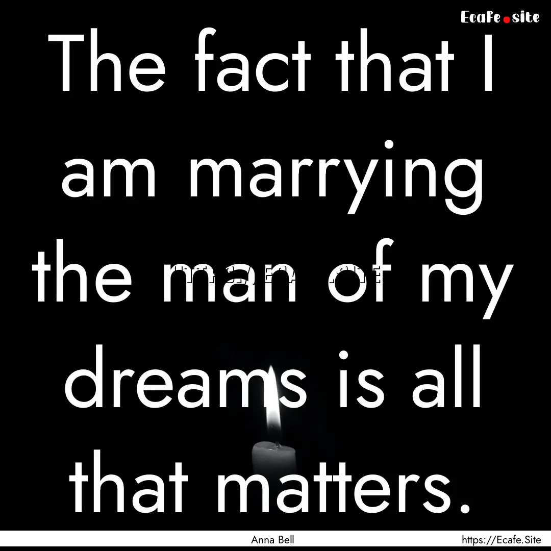 The fact that I am marrying the man of my.... : Quote by Anna Bell