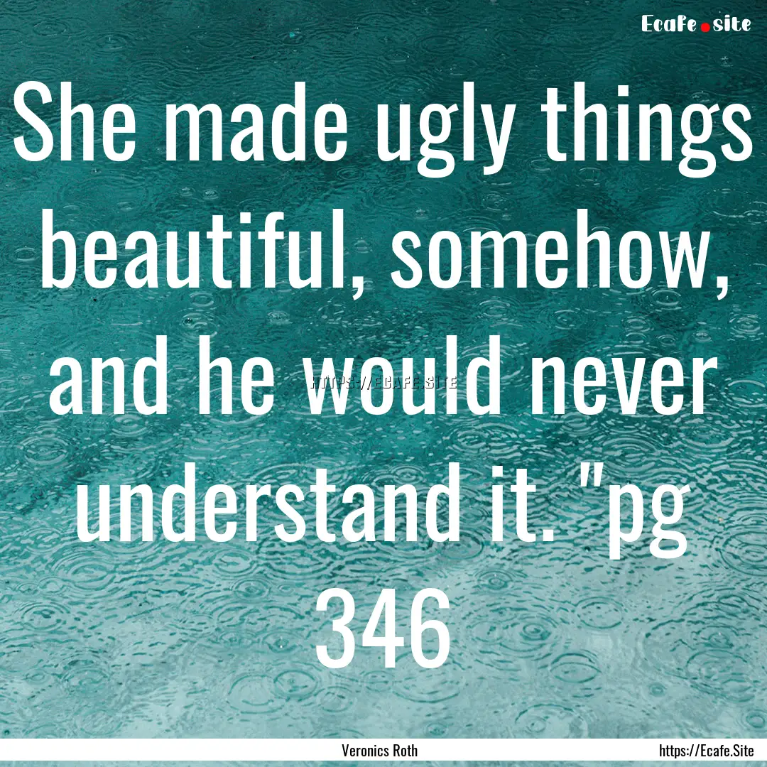 She made ugly things beautiful, somehow,.... : Quote by Veronics Roth