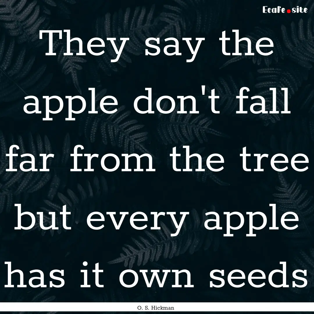 They say the apple don't fall far from the.... : Quote by O. S. Hickman