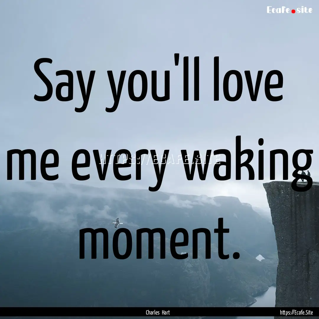 Say you'll love me every waking moment. : Quote by Charles Hart