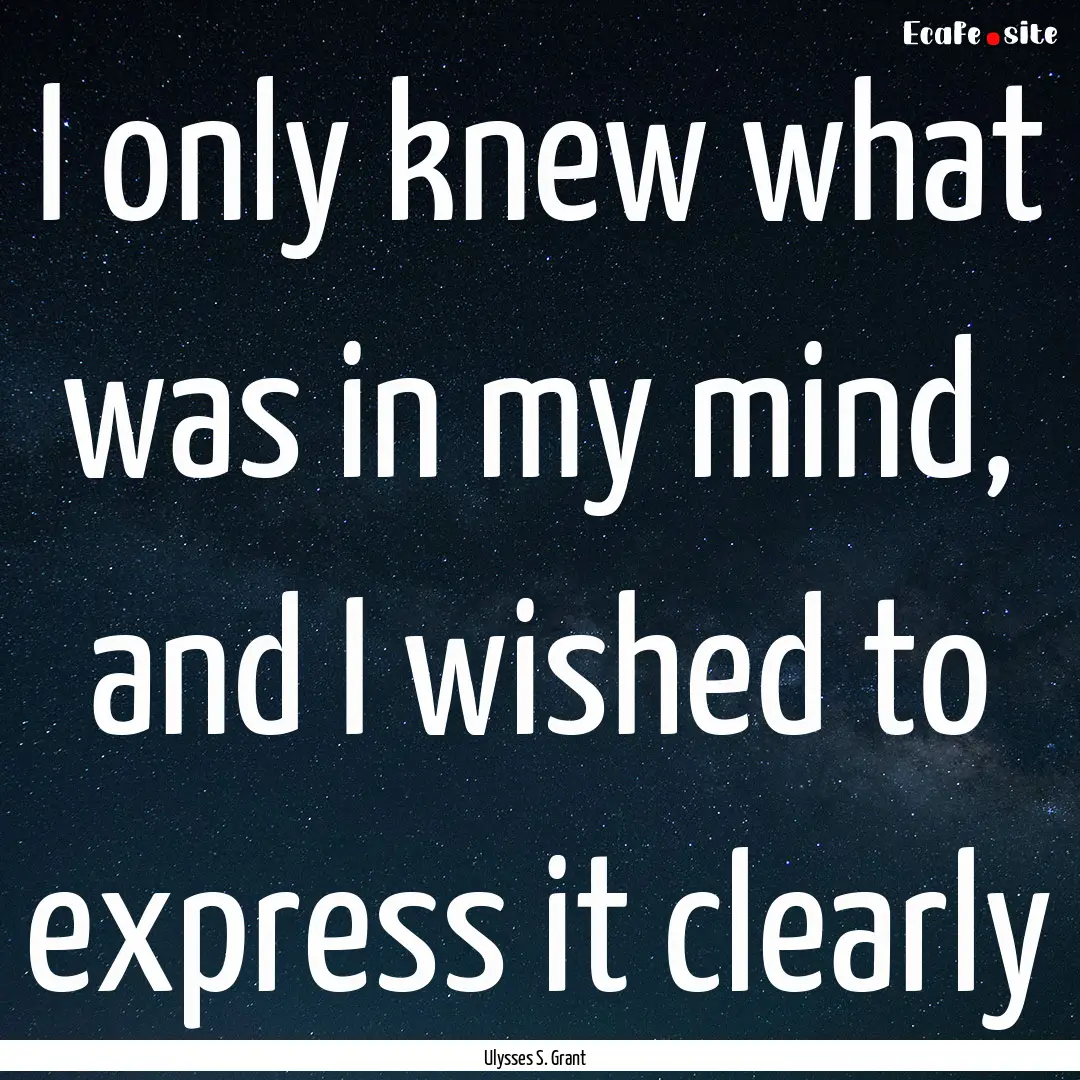 I only knew what was in my mind, and I wished.... : Quote by Ulysses S. Grant