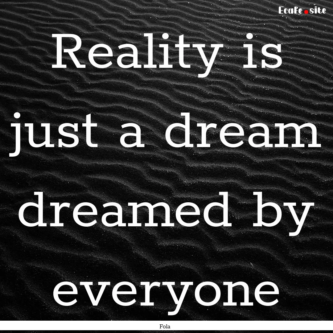 Reality is just a dream dreamed by everyone.... : Quote by Fola