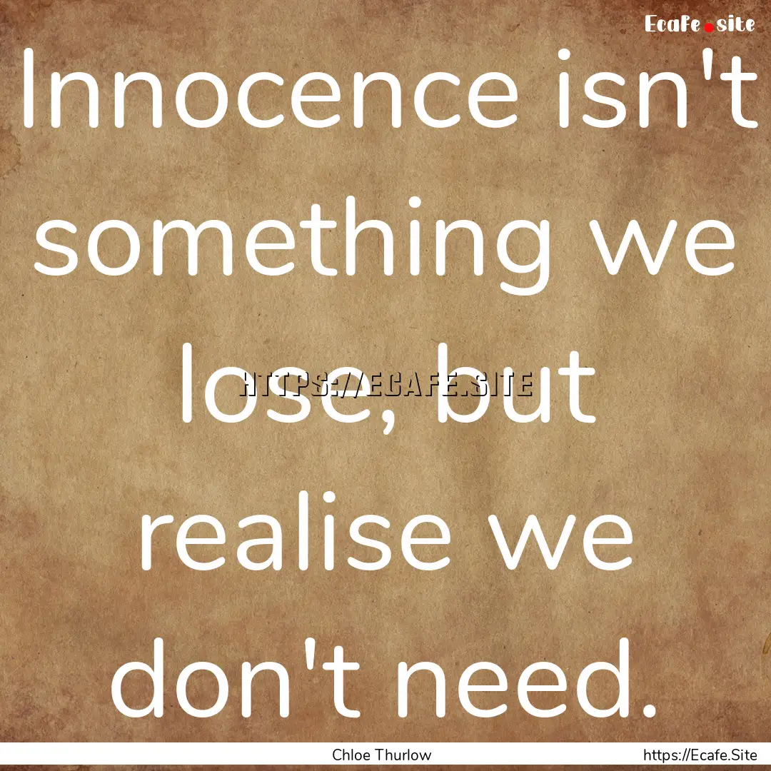 Innocence isn't something we lose, but realise.... : Quote by Chloe Thurlow